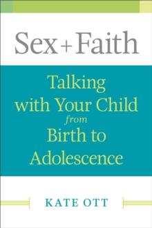 Sex + Faith : Talking with Your Child from Birth to Adolescence