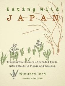 Eating Wild Japan : Tracking the Culture of Foraged Foods, with a Guide to Plants and Recipes