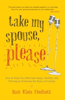 Take My Spouse, Please : How to Keep Your Marriage Happy, Healthy, and Thriving by Following the Rules of Comedy