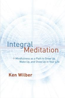 Integral Meditation : Mindfulness as a Way to Grow Up, Wake Up, and Show Up in Your Life