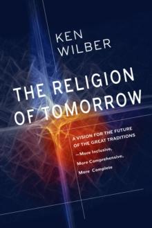 The Religion of Tomorrow : A Vision for the Future of the Great Traditions - More Inclusive, More Comprehensive, More Complete