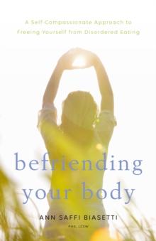 Befriending Your Body : A Self-Compassionate Approach to Freeing Yourself from Disordered Eating