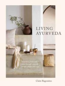 Living Ayurveda : Nourishing Body and Mind through Seasonal Recipes, Rituals, and Yoga