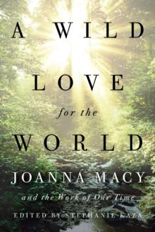 A Wild Love for the World : Joanna Macy and the Work of Our Time