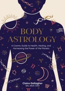 Body Astrology : A Cosmic Guide to Health, Healing, and Harnessing the Power of the Planets