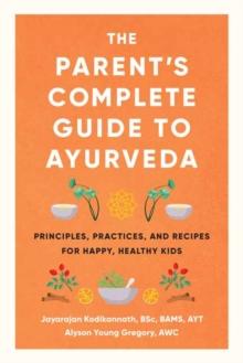 The Parent's Complete Guide to Ayurveda : Principles, Practices, and Recipes for Happy, Healthy Kids