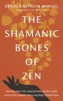 The Shamanic Bones of Zen : Revealing the Ancestral Spirit and Mystical Heart of a Sacred Tradition