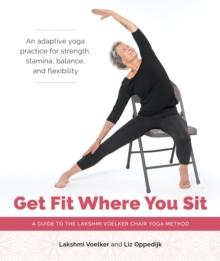 Get Fit Where You Sit : A Guide to the Lakshmi Voelker Chair Yoga Method