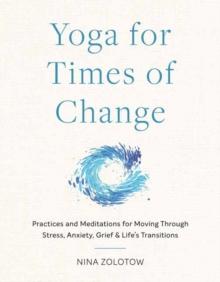 Yoga for Times of Change : Practices and Meditations for Moving Through Stress, Anxiety, Grief, and Lifes Transitions