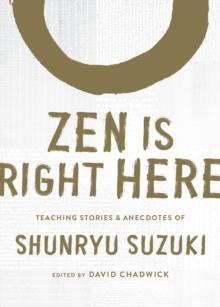 Zen Is Right Here : Teaching Stories and Anecdotes of Shunryu Suzuki, Author of Zen Mind, Beginner's Mind