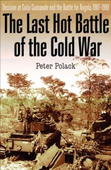 The Last Hot Battle of the Cold War : Decision at Cuito Cuanavale and the Battle for Angola, 1987-1988