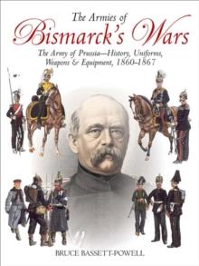 The Armies of Bismarck's Wars : The Army of Prussia-History, Uniforms, Weapons & Equipment, 1860-67