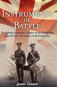 The Instruments of Battle : The Fighting Drummers and Buglers of the British Army from the Late 17th Century to the Present Day