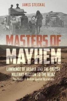 Masters of Mayhem : Lawrence of Arabia and the British Military Mission to the Hejaz