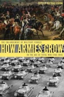 How Armies Grow : The Expansion of Military Forces in the Age of Total War 17891945