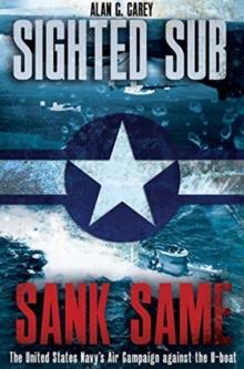 Sighted Sub, Sank Same : The United States Navys Air Campaign Against the U-Boat