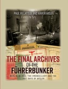 The Final Archives of the Fuhrerbunker : Berlin in 1945, the Chancellery and the Last Days of Hitler