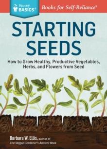 Starting Seeds : How to Grow Healthy, Productive Vegetables, Herbs, and Flowers from Seed. A Storey BASICS Title