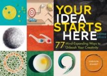 Your Idea Starts Here : 77 Mind-Expanding Ways to Unleash Your Creativity