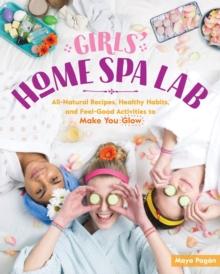 Girls' Home Spa Lab : All-Natural Recipes, Healthy Habits, and Feel-Good Activities to Make You Glow