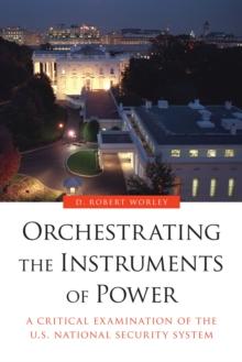 Orchestrating the Instruments of Power : A Critical Examination of the U.S. National Security System