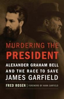 Murdering the President : Alexander Graham Bell and the Race to Save James Garfield