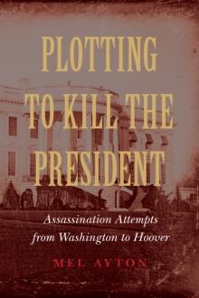 Plotting to Kill the President : Assassination Attempts from Washington to Hoover