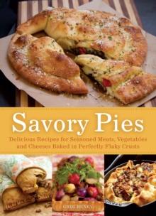 Savory Pies : Delicious Recipes for Seasoned Meats, Vegetables and Cheeses Baked in Perfectly Flaky Pie Crusts