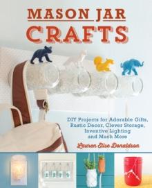 Mason Jar Crafts : DIY Projects for Adorable and Rustic Decor, Storage, Lighting, Gifts and Much More