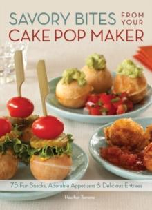 Savory Bites From Your Cake Pop Maker : 75 Fun Snacks, Adorable Appetizers and Delicious Entrees