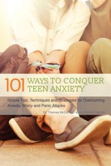 101 Ways To Conquer Teen Anxiety : Simple Tips, Techniques and Strategies for Overcoming Anxiety, Worry and Panic Attacks