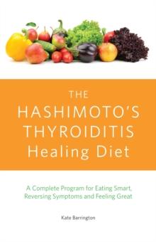 The Hashimoto's Thyroiditis Healing Diet : A Complete Program for Eating Smart, Reversing Symptoms and Feeling Great