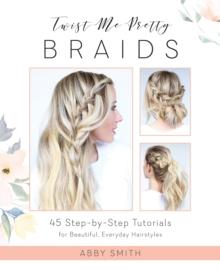 Twist Me Pretty Braids : 45 Step-by-Step Tutorials for Beautiful, Everyday Hairstyles