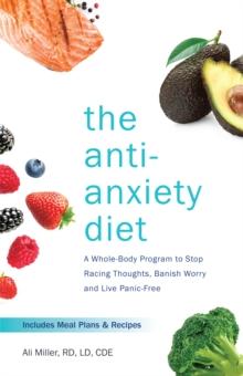 The Anti-anxiety Diet : A Whole Body Program to Stop Racing Thoughts, Banish Worry and Live Panic-Free