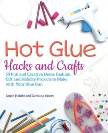 Hot Glue Hacks And Crafts : 50 Fun and Creative Decor, Fashion, Gift and Holiday Projects to Make with Your Glue Gun