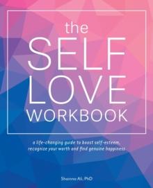 The Self-love Workbook : A Life-Changing Guide to Boost Self-Esteem, Recognize Your Worth and Find Genuine Happiness