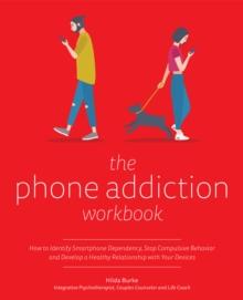 The Phone Addiction Workbook : How to Identify Smartphone Dependency, Stop Compulsive Behavior and Develop a Healthy Relationship with Your Devices