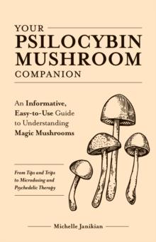 Your Psilocybin Mushroom Companion : An Informative, Easy-to-Use Guide to Understanding Magic Mushrooms -- From Tips and Trips to Microdosing and Psychedelic Therapy