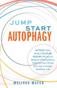 Jump Start Autophagy : Activate Your Body's Cellular Healing Process to Reduce Inflammation, Fight Chronic Illness and Live a Longer, Healthier Life