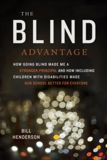 The Blind Advantage : How Going Blind Made Me a Stronger Principal and How Including Children with Disabilities Made Our School Better for Everyone