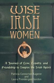 Wise Irish Women : A Journey of Love, Loyalty, and Friendship to Inspire the Irish Spirit