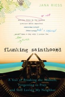 Flunking Sainthood : A Year of Breaking the Sabbath, Forgetting to Pray, and Still Loving My Neighbor