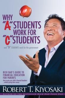 Why "A" Students Work for "C" Students and Why "B" Students Work for the Government : Rich Dad's Guide to Financial Education for Parents