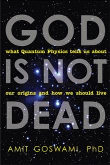 God Is Not Dead : What Quantum Physics Tells Us About Our Origins and How We Should Live