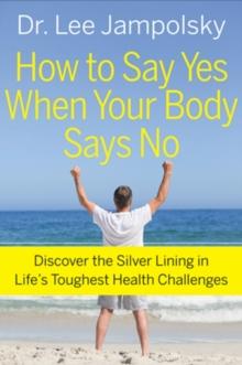 How To Say Yes When Your Body Says No : Discover the Silver Lining in Life's Toughest Health Challenges