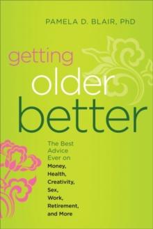 Getting Older Better : The Best Advice Ever on Money, Health, Creativity, Sex, Work, Retirement, and More