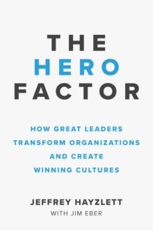 The Hero Factor : How Great Leaders Transform Organizations and Create Winning Cultures