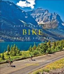 Fifty Places to Bike Before You Die : Biking Experts Share the World's Greatest Destinations