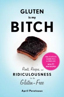 Gluten Is My Bitch : Rants, Recipes, and Ridiculousness for the Gluten-Free