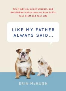 Like My Father Always Said&nbsp. . . : Gruff Advice, Sweet Wisdom, and Half-Baked Instructions on How to Fix Your Stuff and Your Life